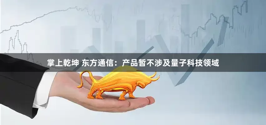 掌上乾坤 东方通信：产品暂不涉及量子科技领域