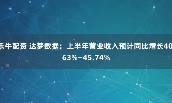 乐牛配资 达梦数据：上半年营业收入预计同比增长40.63%—45.74%