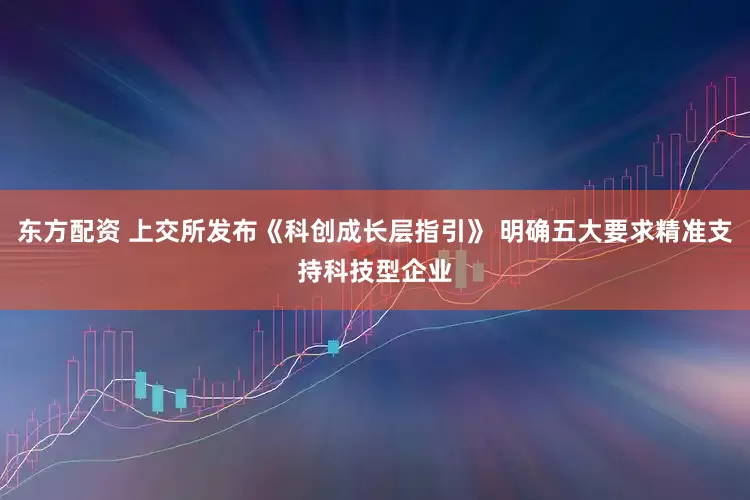 东方配资 上交所发布《科创成长层指引》 明确五大要求精准支持科技型企业