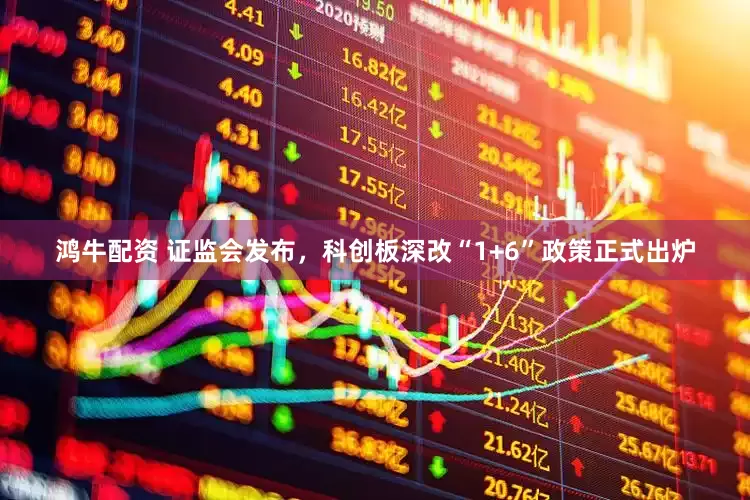 鸿牛配资 证监会发布，科创板深改“1+6”政策正式出炉