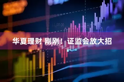 华夏理财 刚刚！证监会放大招