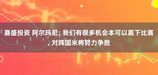 嘉盛投资 阿尔玛尼: 我们有很多机会本可以赢下比赛, 对阵国米将努力争胜