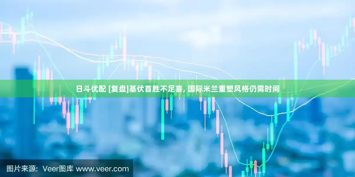 日斗优配 [复盘]基伏首胜不足喜, 国际米兰重塑风格仍需时间