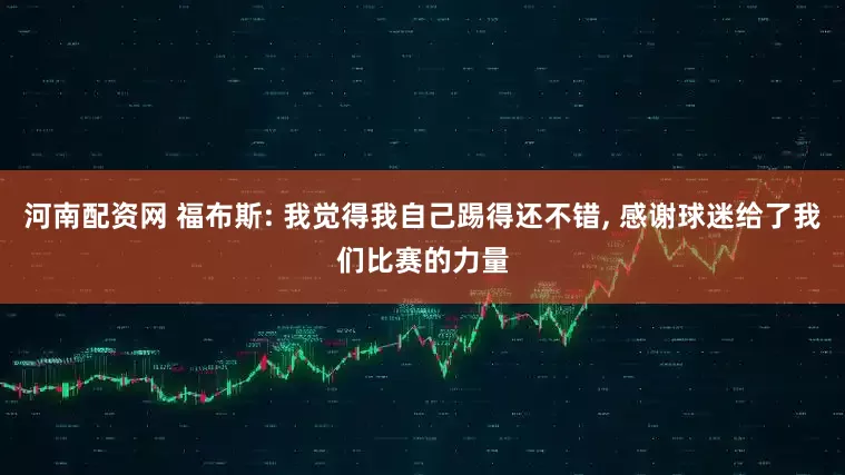 河南配资网 福布斯: 我觉得我自己踢得还不错, 感谢球迷给了我们比赛的力量