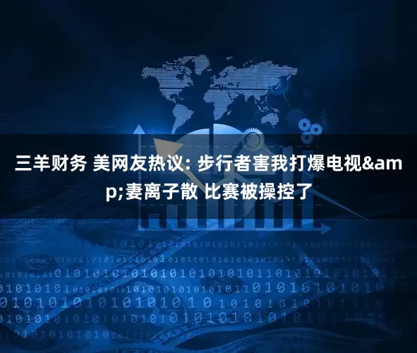 三羊财务 美网友热议: 步行者害我打爆电视&妻离子散 比赛被操控了