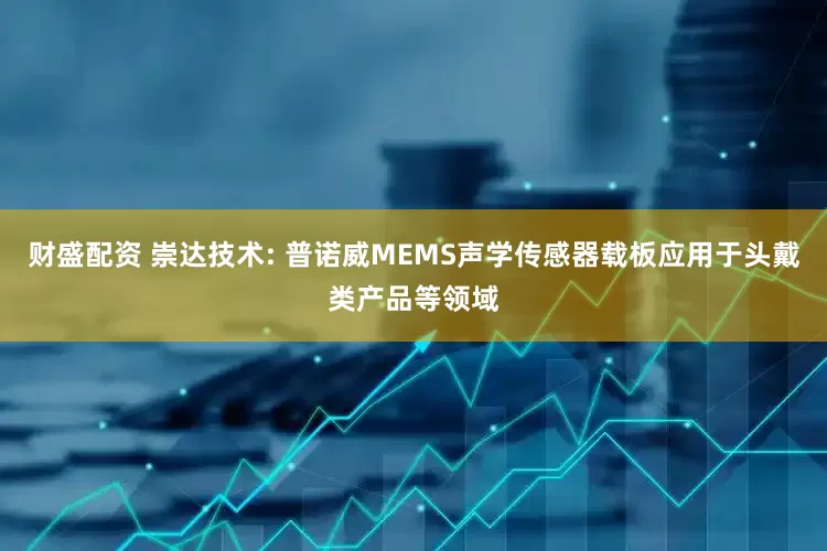 财盛配资 崇达技术: 普诺威MEMS声学传感器载板应用于头戴类产品等领域