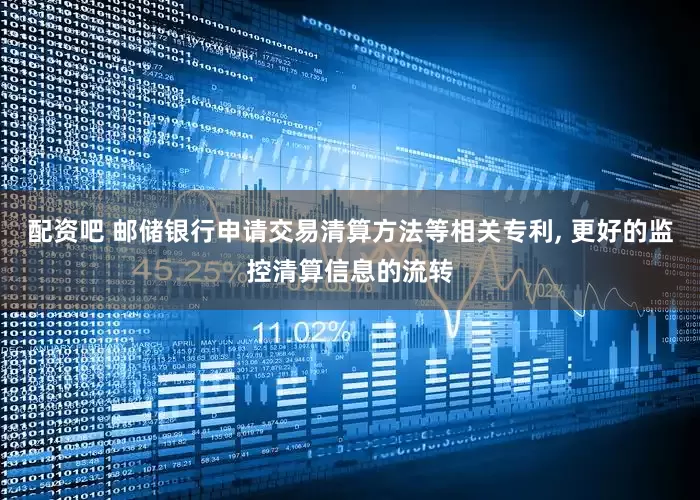 配资吧 邮储银行申请交易清算方法等相关专利, 更好的监控清算信息的流转