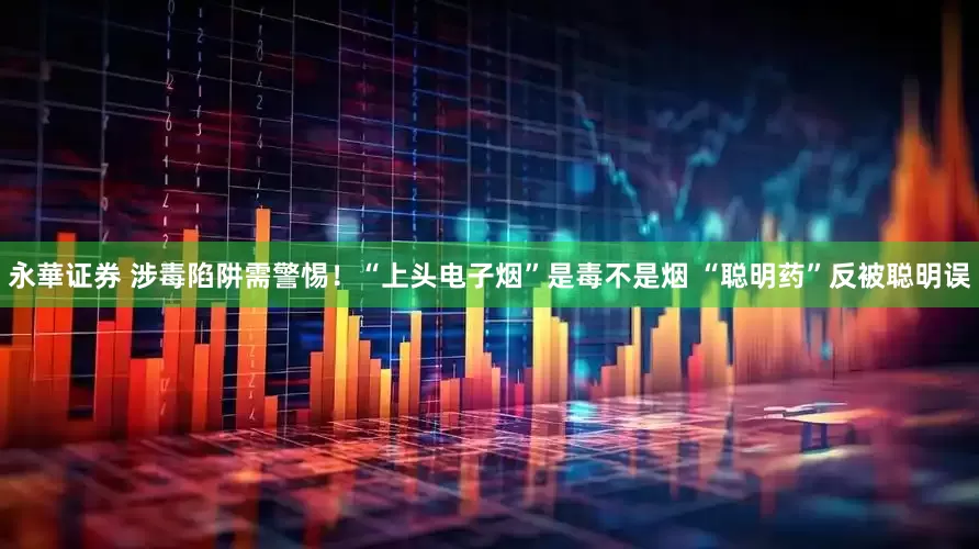 永華证券 涉毒陷阱需警惕！“上头电子烟”是毒不是烟 “聪明药”反被聪明误