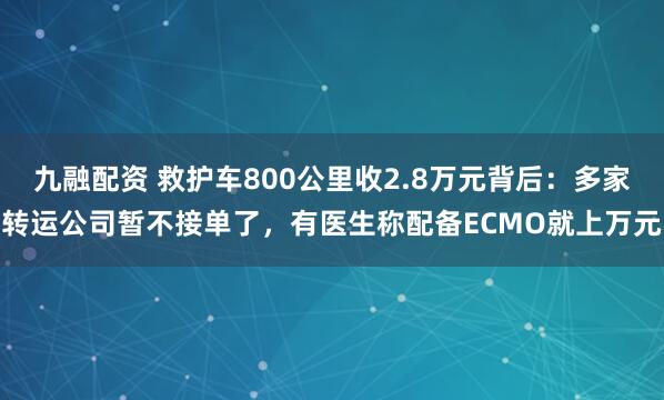 九融配资 救护车800公里收2.8万元背后：多家转运公司暂不接单了，有医生称配备ECMO就上万元