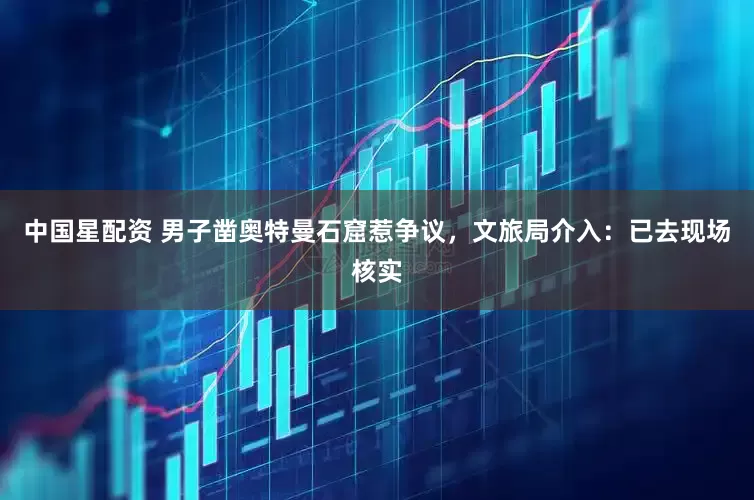 中国星配资 男子凿奥特曼石窟惹争议，文旅局介入：已去现场核实