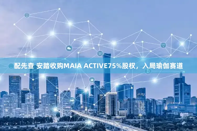 配先查 安踏收购MAIA ACTIVE75%股权，入局瑜伽赛道