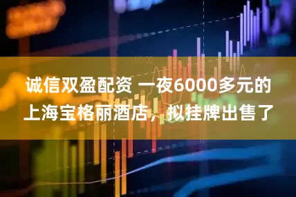 诚信双盈配资 一夜6000多元的上海宝格丽酒店，拟挂牌出售了