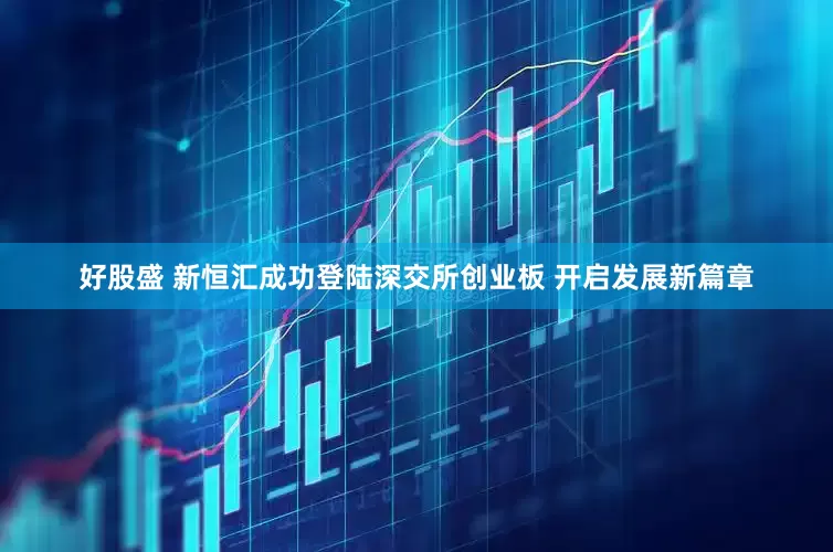 好股盛 新恒汇成功登陆深交所创业板 开启发展新篇章