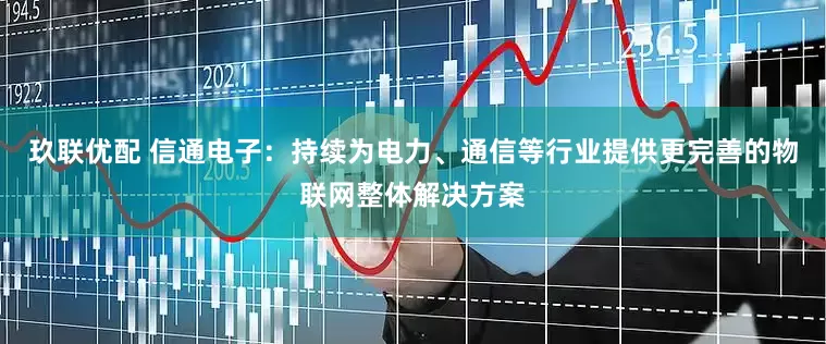 玖联优配 信通电子：持续为电力、通信等行业提供更完善的物联网整体解决方案