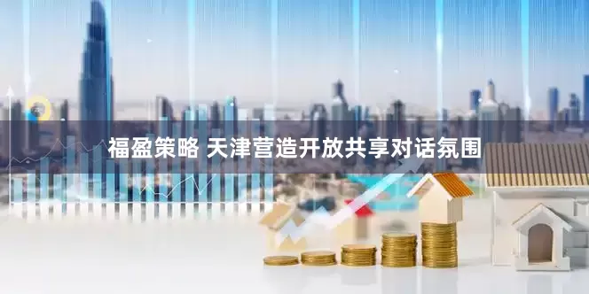 福盈策略 天津营造开放共享对话氛围