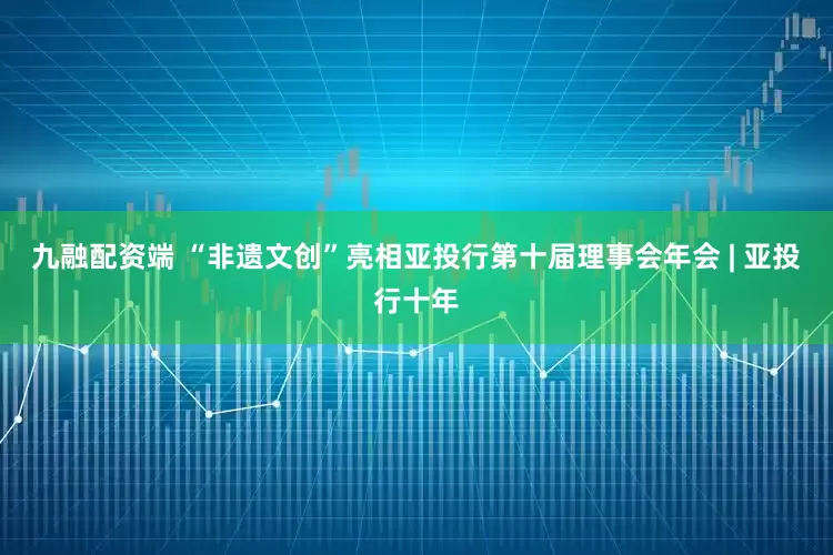 九融配资端 “非遗文创”亮相亚投行第十届理事会年会 | 亚投行十年