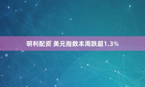 明利配资 美元指数本周跌超1.3%