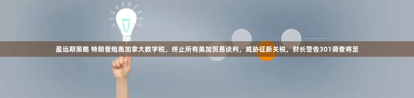 盈远期策略 特朗普炮轰加拿大数字税，终止所有美加贸易谈判，威胁征新关税，财长警告301调查将至