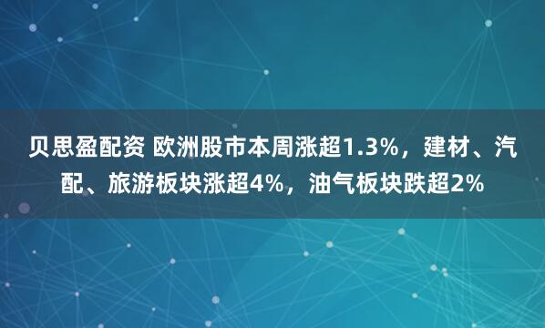 贝思盈配资 欧洲股市本周涨超1.3%，建材、汽配、旅游板块涨超4%，油气板块跌超2%