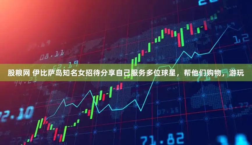 股粮网 伊比萨岛知名女招待分享自己服务多位球星，帮他们购物，游玩