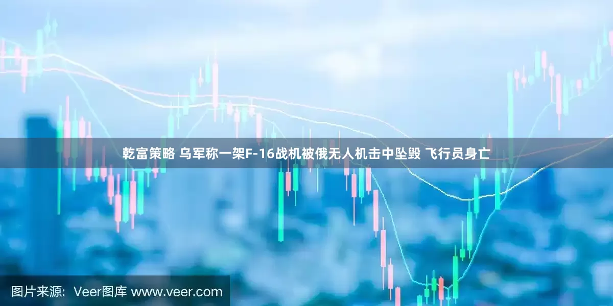 乾富策略 乌军称一架F-16战机被俄无人机击中坠毁 飞行员身亡
