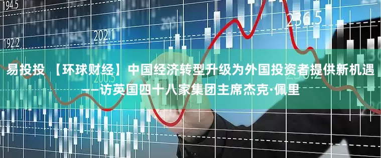 易投投 【环球财经】中国经济转型升级为外国投资者提供新机遇——访英国四十八家集团主席杰克·佩里