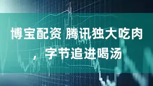 博宝配资 腾讯独大吃肉，字节追进喝汤