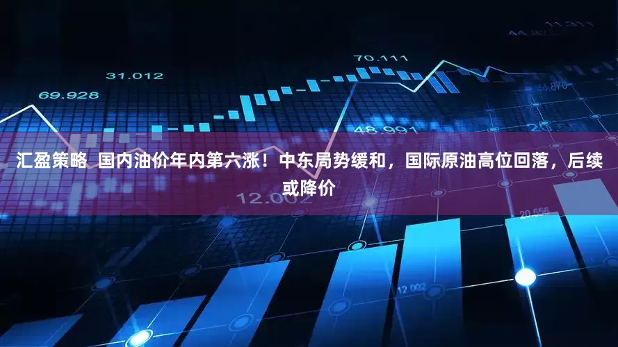 汇盈策略  国内油价年内第六涨！中东局势缓和，国际原油高位回落，后续或降价