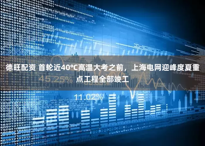 德旺配资 首轮近40℃高温大考之前，上海电网迎峰度夏重点工程全部竣工