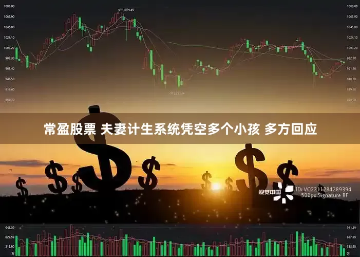 常盈股票 夫妻计生系统凭空多个小孩 多方回应