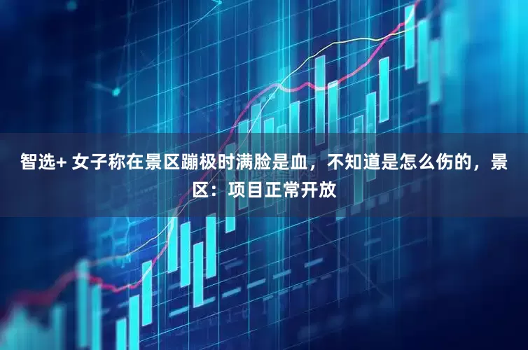 智选+ 女子称在景区蹦极时满脸是血，不知道是怎么伤的，景区：项目正常开放