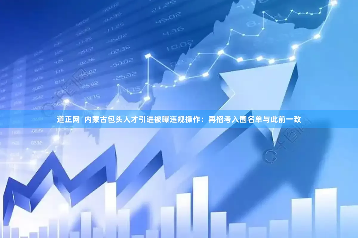 道正网  内蒙古包头人才引进被曝违规操作：再招考入围名单与此前一致