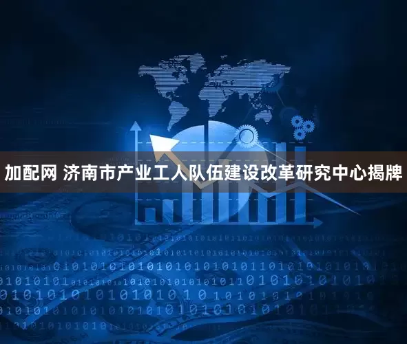 加配网 济南市产业工人队伍建设改革研究中心揭牌