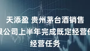 天添盈 贵州茅台酒销售有限公司上半年完成既定经营任务