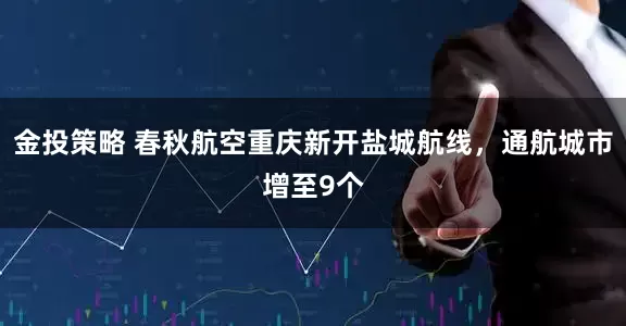 金投策略 春秋航空重庆新开盐城航线，通航城市增至9个
