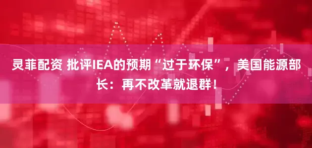 灵菲配资 批评IEA的预期“过于环保”，美国能源部长：再不改革就退群！