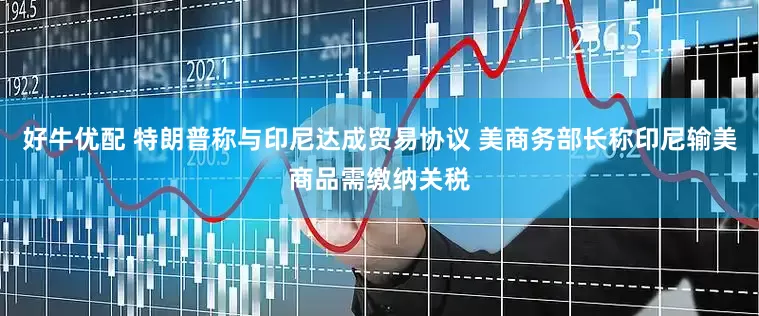 好牛优配 特朗普称与印尼达成贸易协议 美商务部长称印尼输美商品需缴纳关税