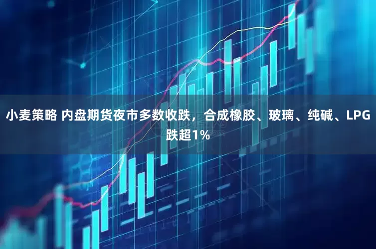 小麦策略 内盘期货夜市多数收跌，合成橡胶、玻璃、纯碱、LPG跌超1%