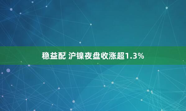 稳益配 沪镍夜盘收涨超1.3%