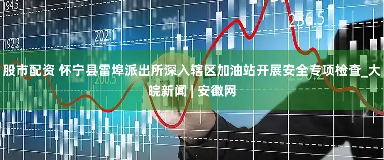 股市配资 怀宁县雷埠派出所深入辖区加油站开展安全专项检查_大皖新闻 | 安徽网