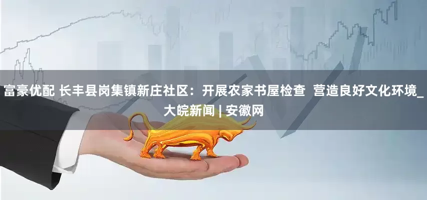 富豪优配 长丰县岗集镇新庄社区：开展农家书屋检查  营造良好文化环境_大皖新闻 | 安徽网