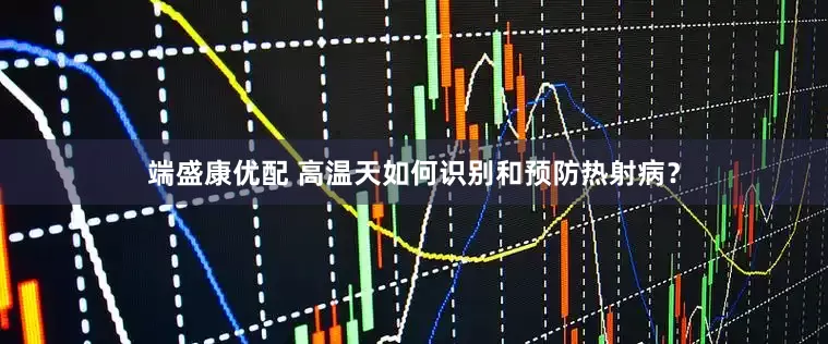 端盛康优配 高温天如何识别和预防热射病？
