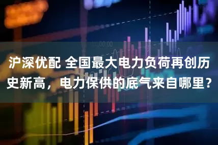 沪深优配 全国最大电力负荷再创历史新高，电力保供的底气来自哪里？