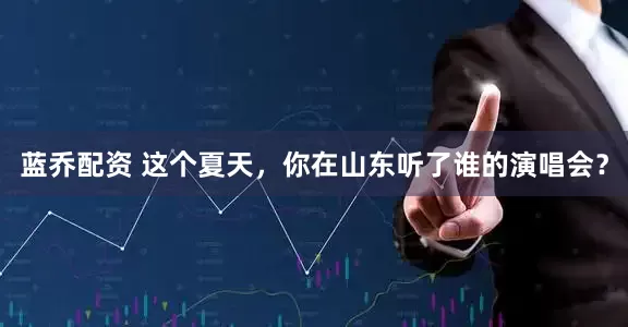 蓝乔配资 这个夏天，你在山东听了谁的演唱会？