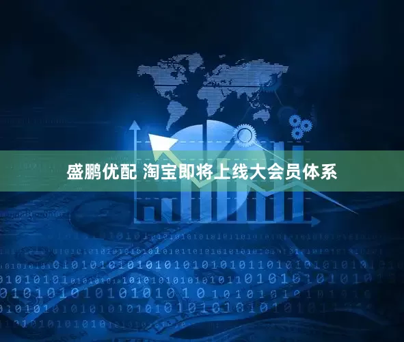 盛鹏优配 淘宝即将上线大会员体系