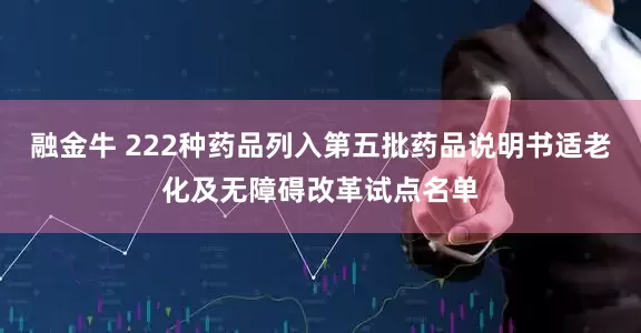 融金牛 222种药品列入第五批药品说明书适老化及无障碍改革试点名单