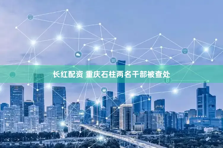 长红配资 重庆石柱两名干部被查处