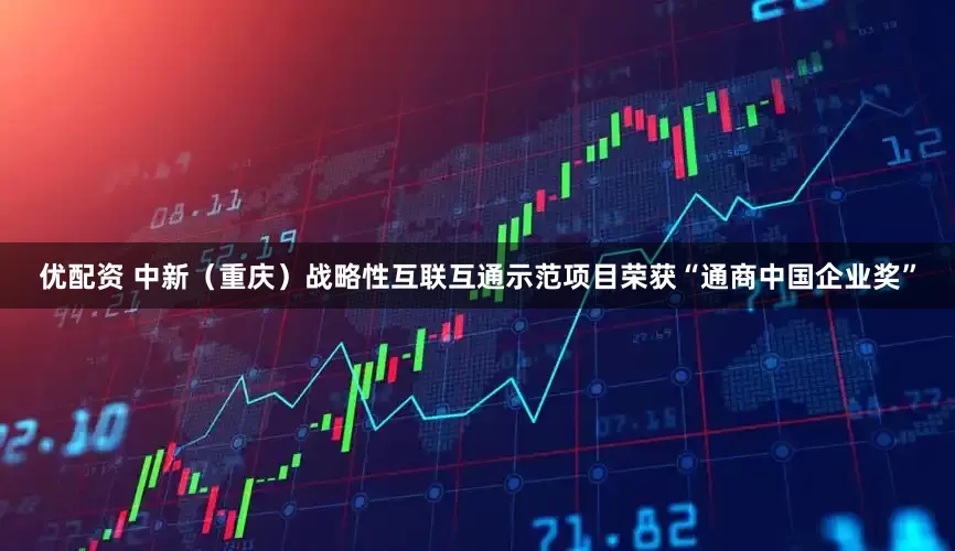 优配资 中新（重庆）战略性互联互通示范项目荣获“通商中国企业奖”