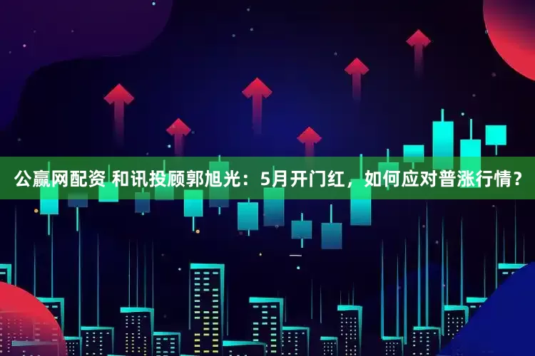 公赢网配资 和讯投顾郭旭光：5月开门红，如何应对普涨行情？
