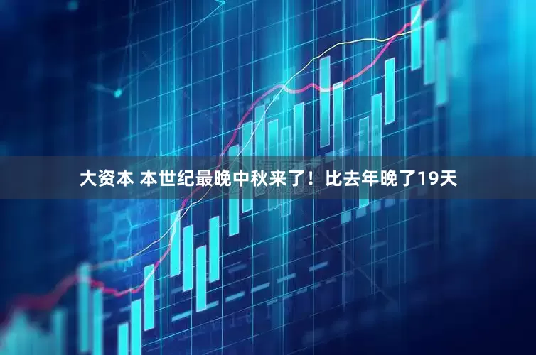 大资本 本世纪最晚中秋来了！比去年晚了19天